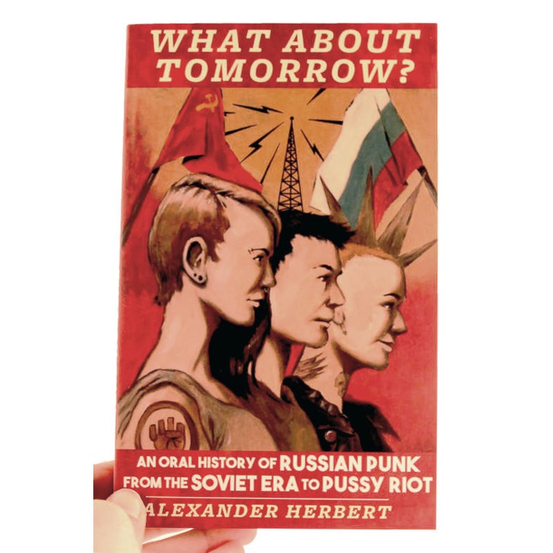 WHAT ABOUT TOMORROW?: AN ORAL HISTORY OF RUSSIAN PUNK FROM THE SOVIET ERA TO PUSSY RIOT BOOK
