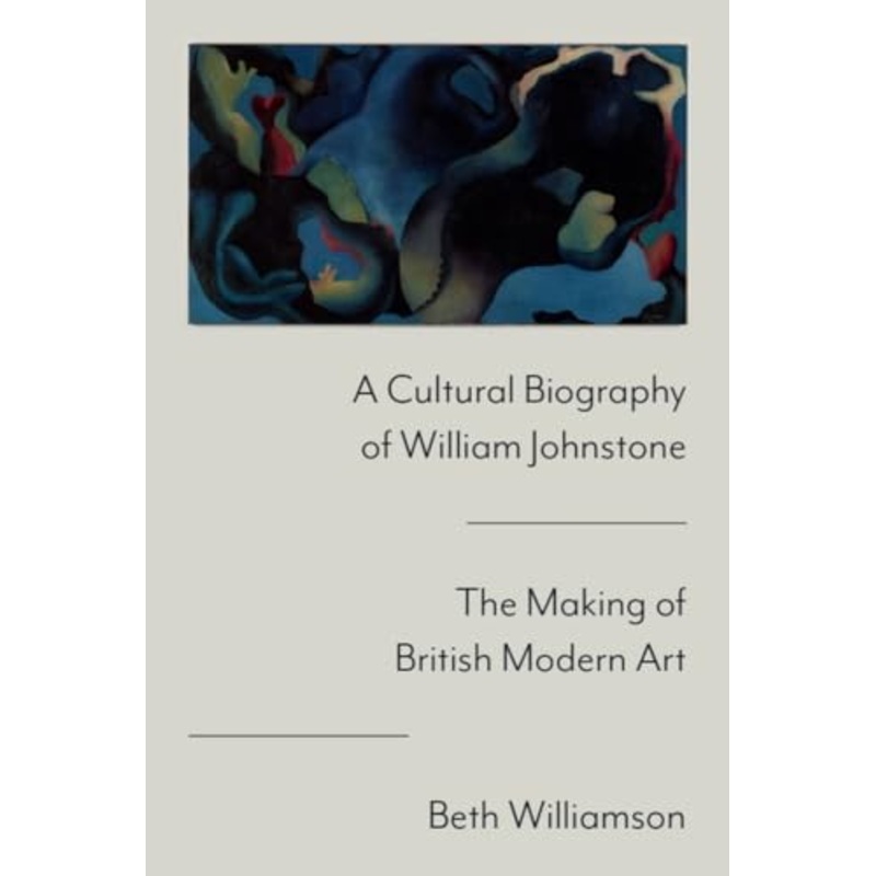 A Cultural Biography of William Johnstone : The Making of British Modern Art